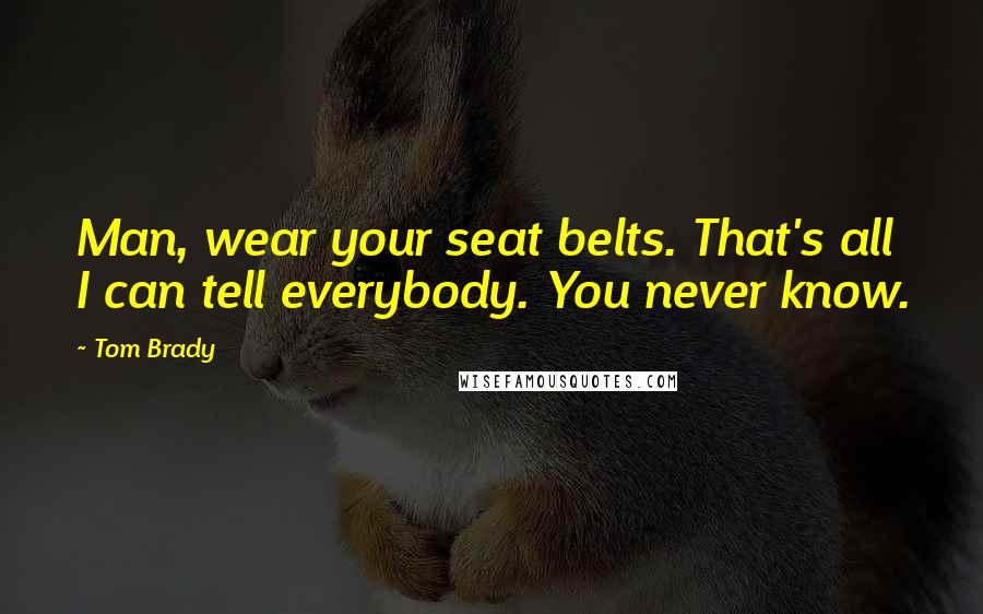 Tom Brady Quotes: Man, wear your seat belts. That's all I can tell everybody. You never know.
