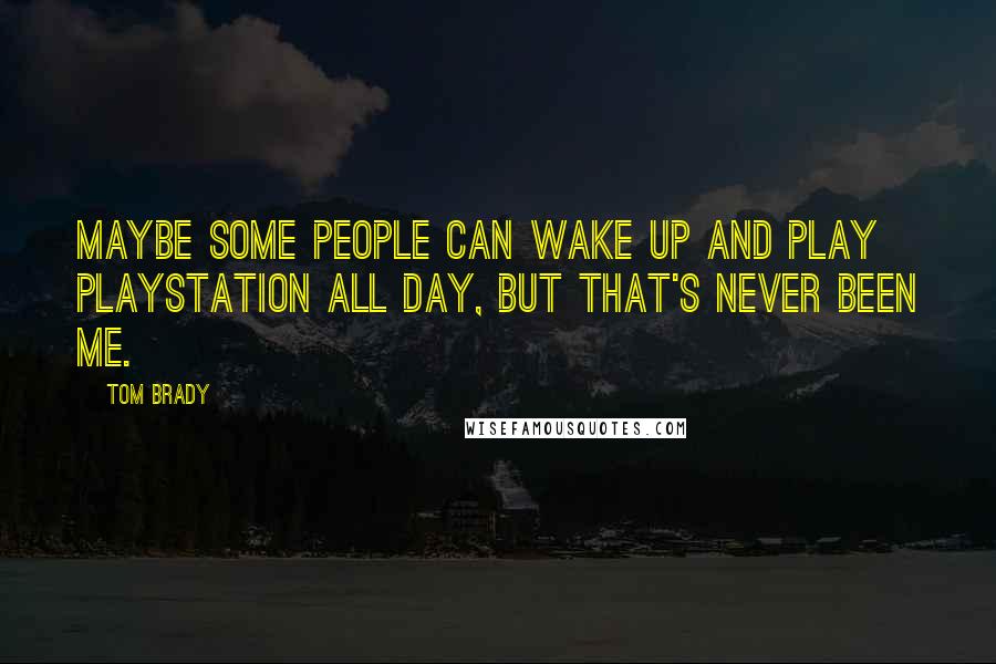 Tom Brady Quotes: Maybe some people can wake up and play PlayStation all day, but that's never been me.