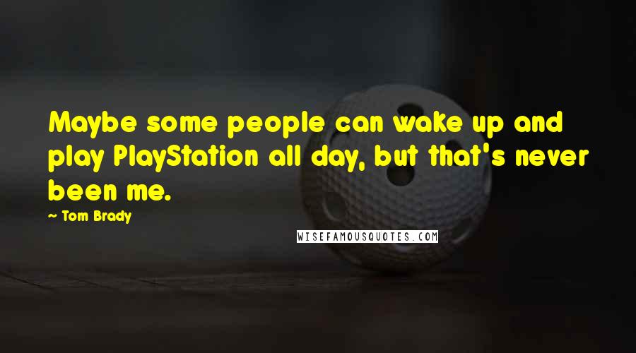 Tom Brady Quotes: Maybe some people can wake up and play PlayStation all day, but that's never been me.