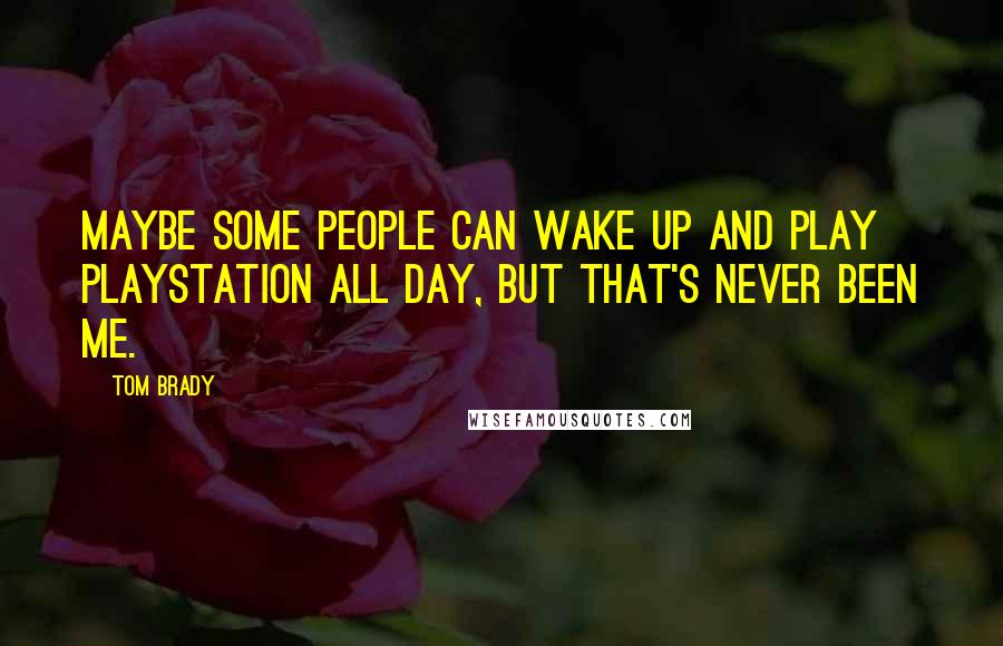 Tom Brady Quotes: Maybe some people can wake up and play PlayStation all day, but that's never been me.