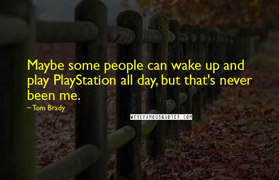 Tom Brady Quotes: Maybe some people can wake up and play PlayStation all day, but that's never been me.