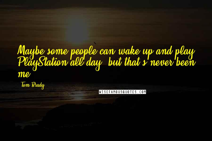 Tom Brady Quotes: Maybe some people can wake up and play PlayStation all day, but that's never been me.