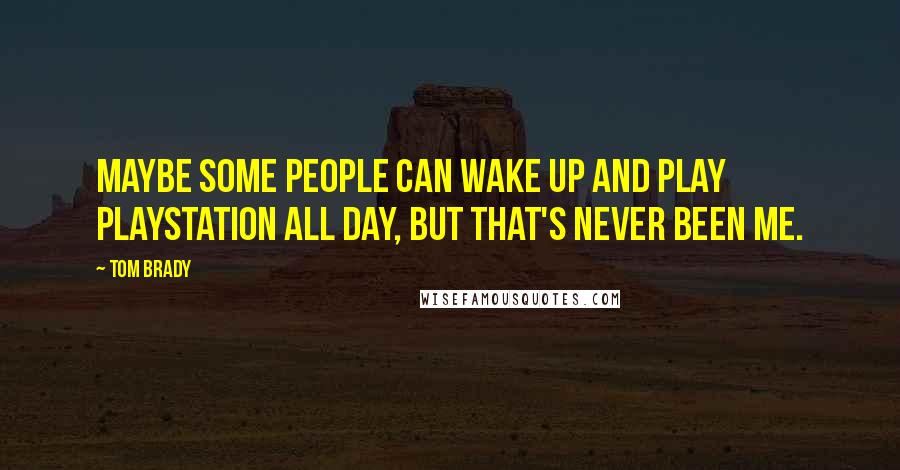 Tom Brady Quotes: Maybe some people can wake up and play PlayStation all day, but that's never been me.