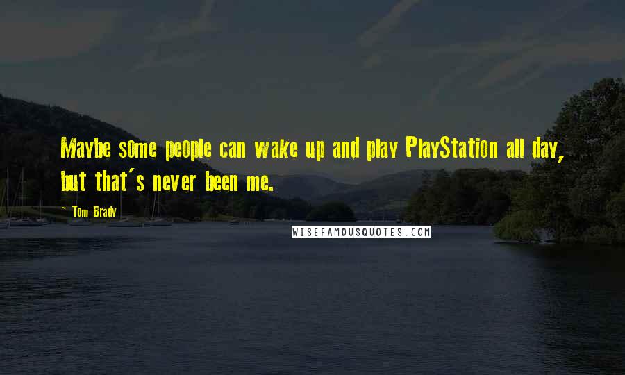 Tom Brady Quotes: Maybe some people can wake up and play PlayStation all day, but that's never been me.
