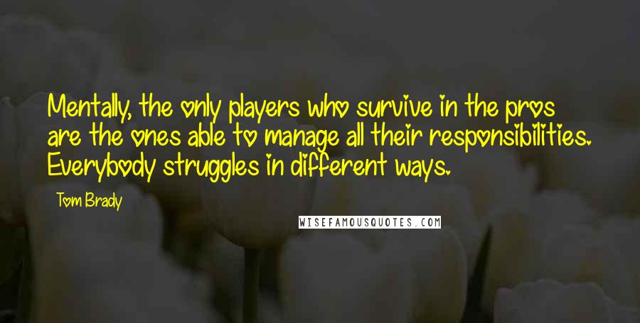 Tom Brady Quotes: Mentally, the only players who survive in the pros are the ones able to manage all their responsibilities. Everybody struggles in different ways.