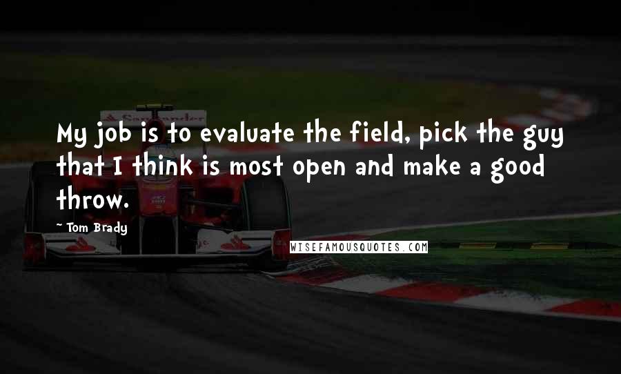 Tom Brady Quotes: My job is to evaluate the field, pick the guy that I think is most open and make a good throw.