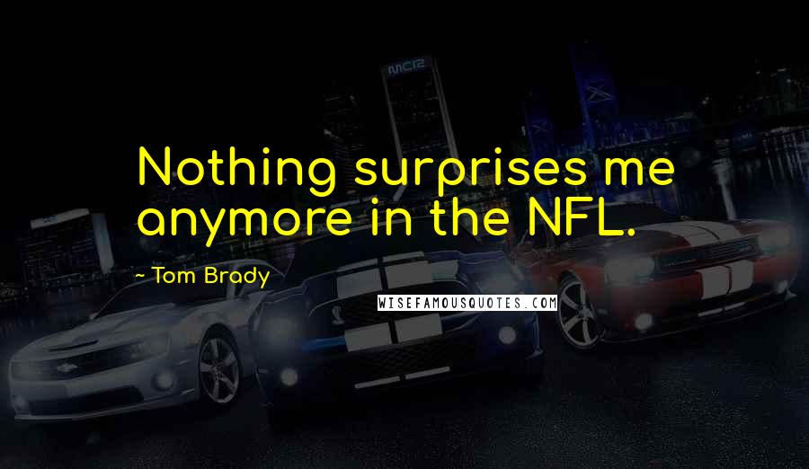 Tom Brady Quotes: Nothing surprises me anymore in the NFL.