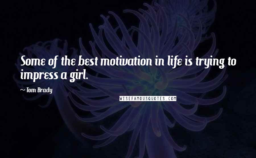 Tom Brady Quotes: Some of the best motivation in life is trying to impress a girl.