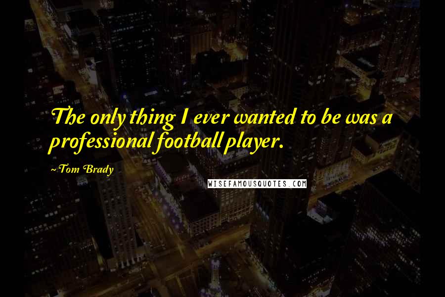 Tom Brady Quotes: The only thing I ever wanted to be was a professional football player.