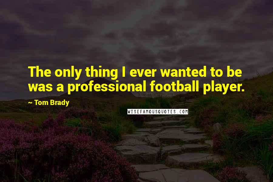 Tom Brady Quotes: The only thing I ever wanted to be was a professional football player.