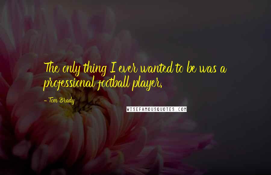 Tom Brady Quotes: The only thing I ever wanted to be was a professional football player.