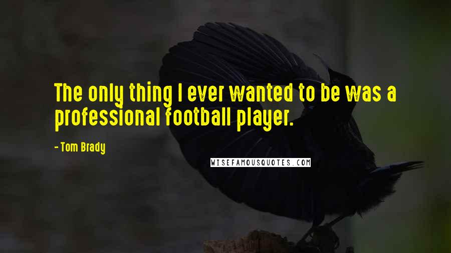 Tom Brady Quotes: The only thing I ever wanted to be was a professional football player.