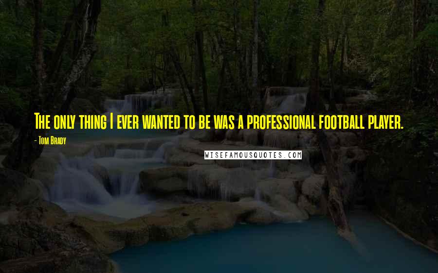 Tom Brady Quotes: The only thing I ever wanted to be was a professional football player.