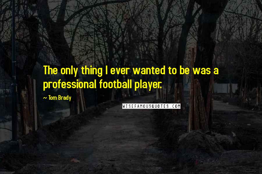 Tom Brady Quotes: The only thing I ever wanted to be was a professional football player.