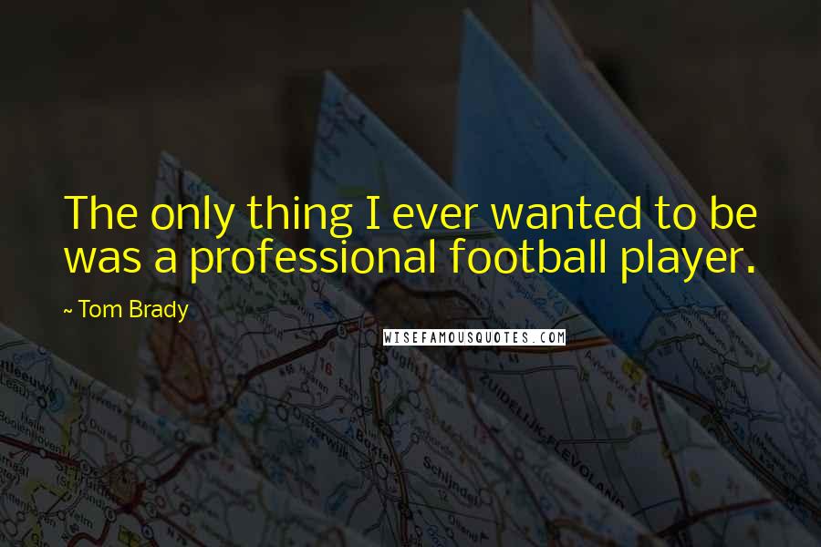 Tom Brady Quotes: The only thing I ever wanted to be was a professional football player.