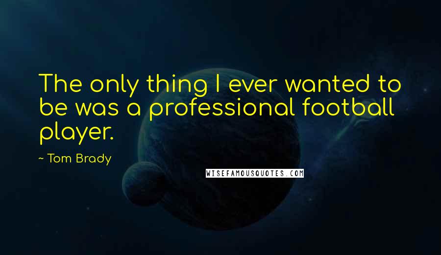 Tom Brady Quotes: The only thing I ever wanted to be was a professional football player.