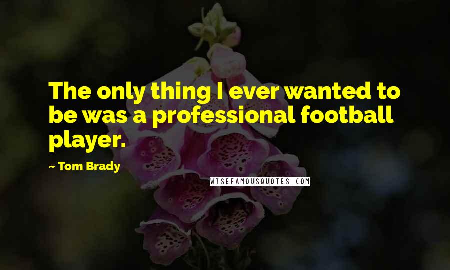 Tom Brady Quotes: The only thing I ever wanted to be was a professional football player.