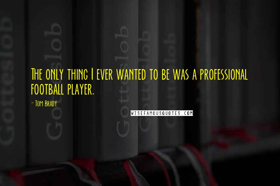 Tom Brady Quotes: The only thing I ever wanted to be was a professional football player.