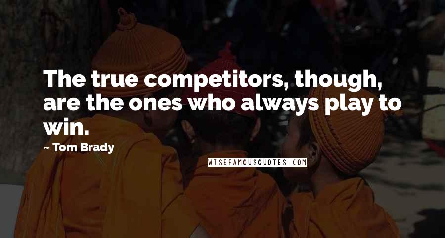 Tom Brady Quotes: The true competitors, though, are the ones who always play to win.