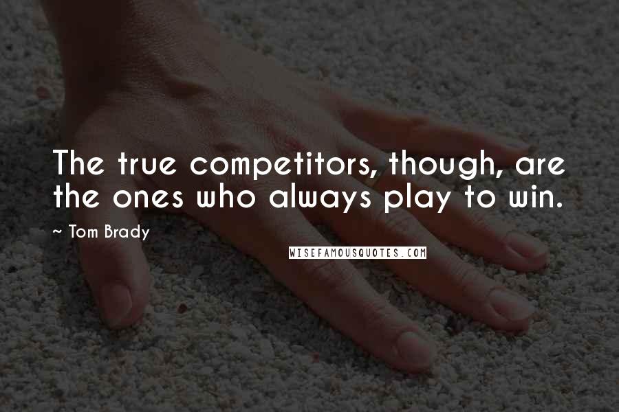 Tom Brady Quotes: The true competitors, though, are the ones who always play to win.
