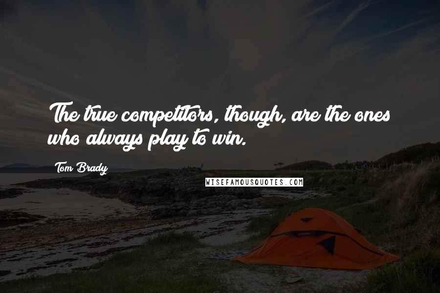 Tom Brady Quotes: The true competitors, though, are the ones who always play to win.