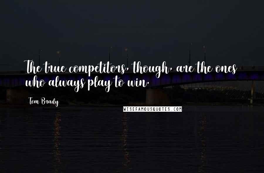 Tom Brady Quotes: The true competitors, though, are the ones who always play to win.