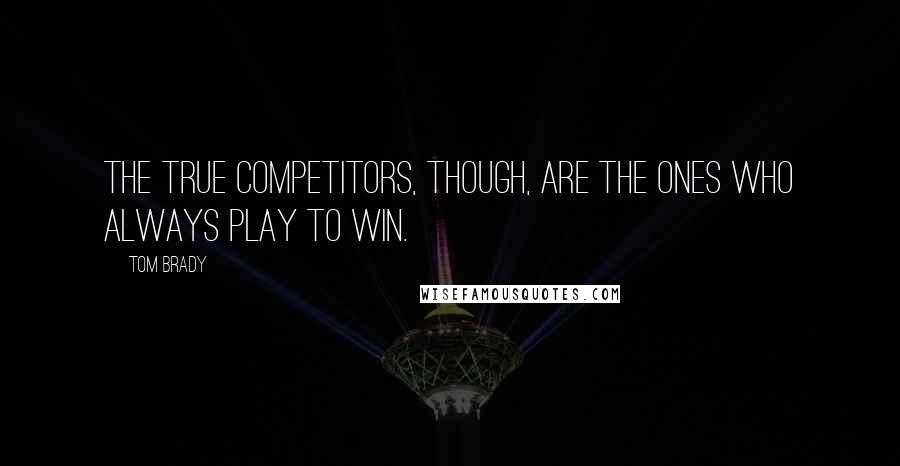 Tom Brady Quotes: The true competitors, though, are the ones who always play to win.