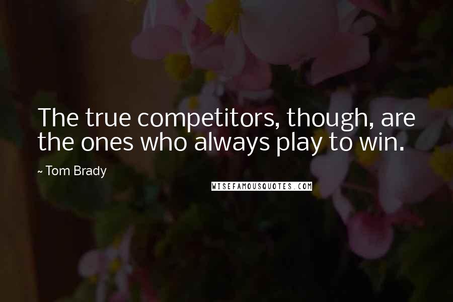 Tom Brady Quotes: The true competitors, though, are the ones who always play to win.