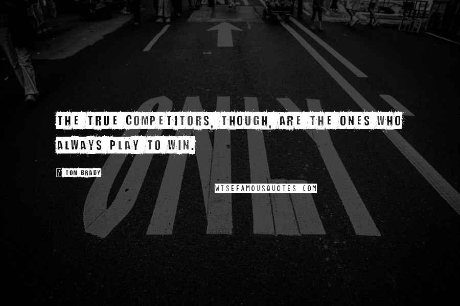 Tom Brady Quotes: The true competitors, though, are the ones who always play to win.