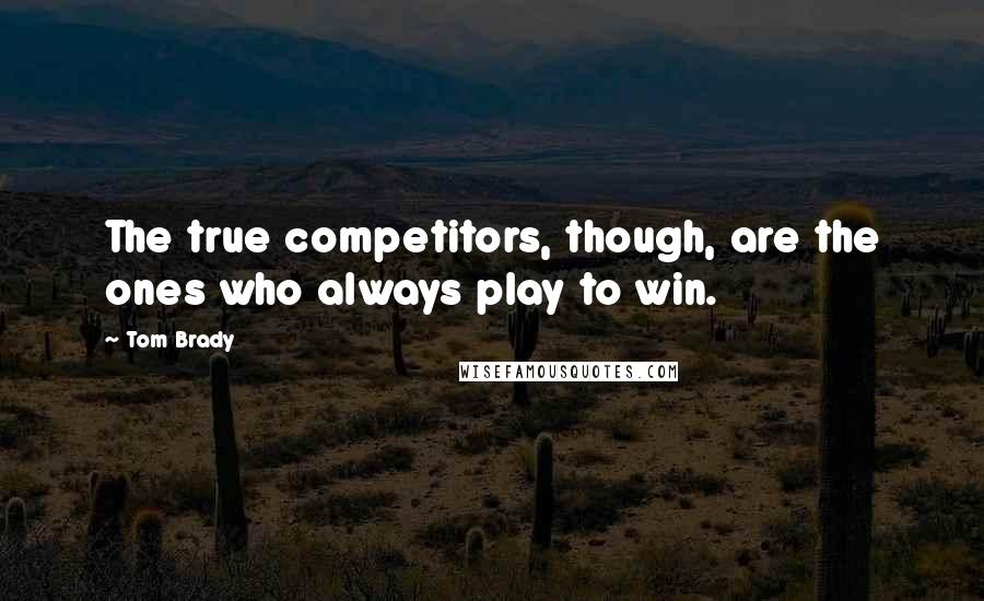 Tom Brady Quotes: The true competitors, though, are the ones who always play to win.