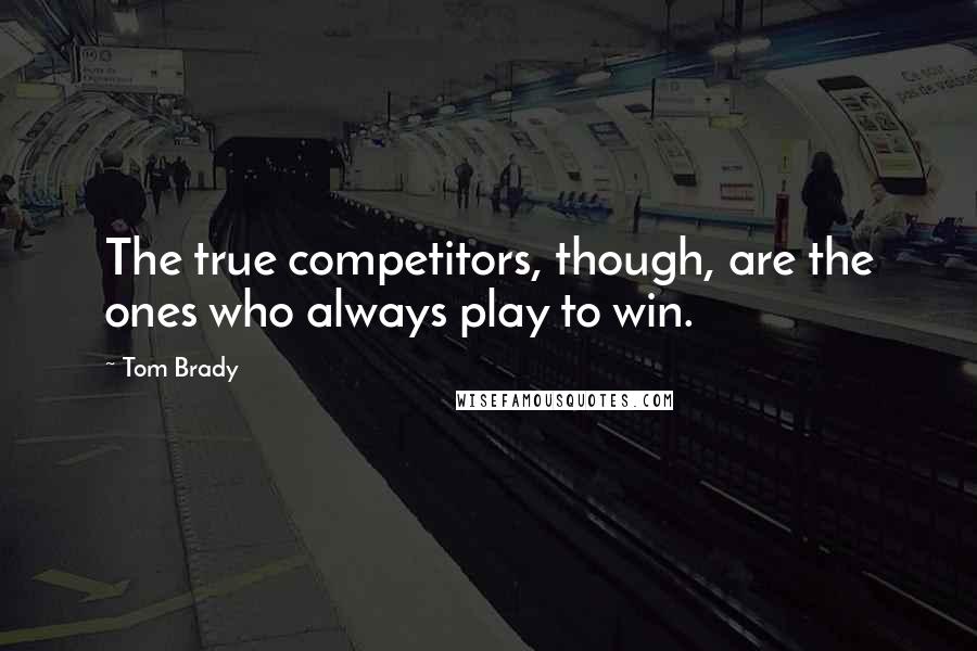 Tom Brady Quotes: The true competitors, though, are the ones who always play to win.