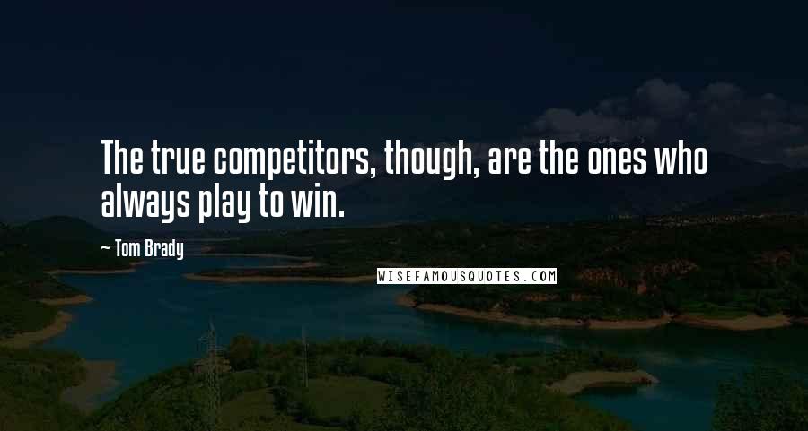 Tom Brady Quotes: The true competitors, though, are the ones who always play to win.