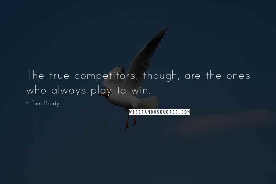 Tom Brady Quotes: The true competitors, though, are the ones who always play to win.