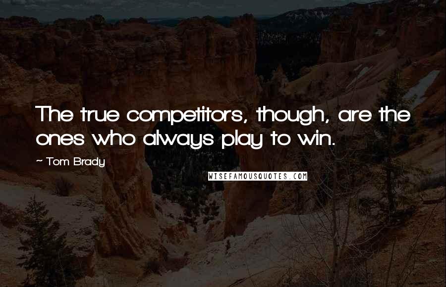Tom Brady Quotes: The true competitors, though, are the ones who always play to win.