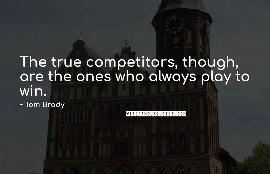 Tom Brady Quotes: The true competitors, though, are the ones who always play to win.