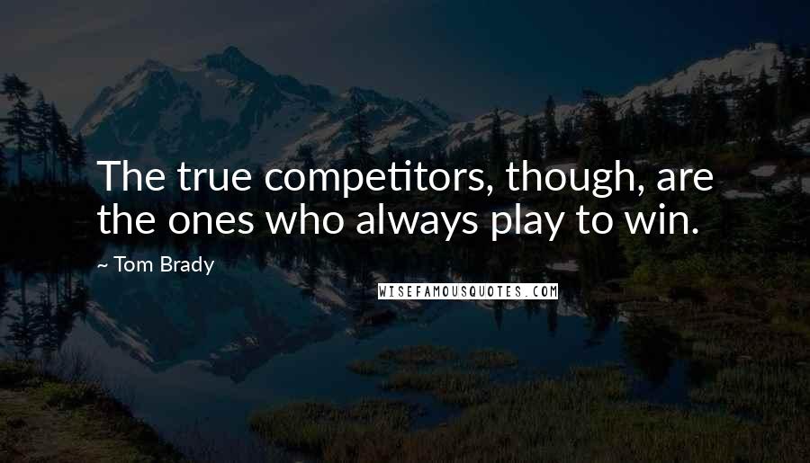 Tom Brady Quotes: The true competitors, though, are the ones who always play to win.