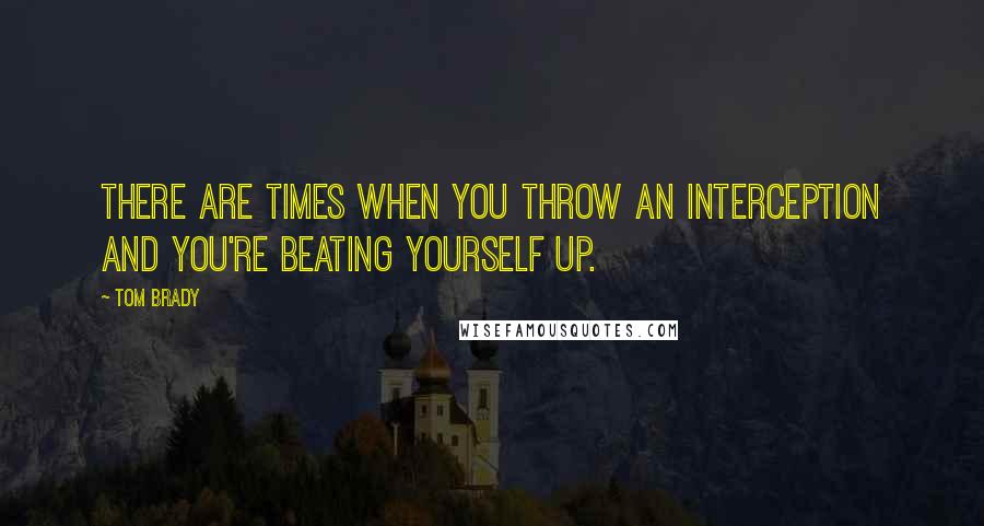 Tom Brady Quotes: There are times when you throw an interception and you're beating yourself up.