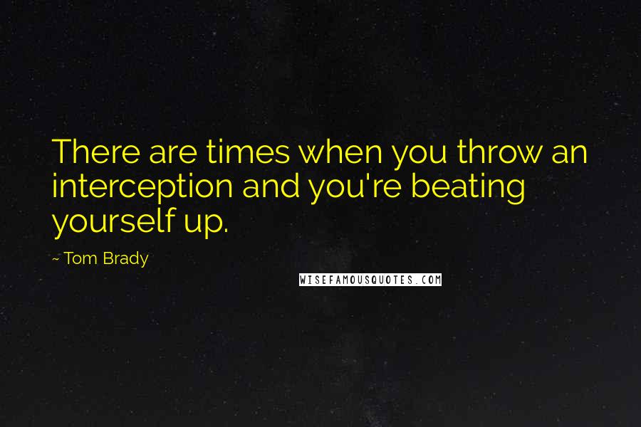 Tom Brady Quotes: There are times when you throw an interception and you're beating yourself up.