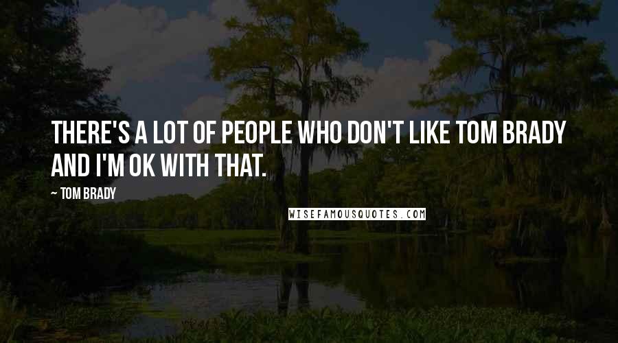 Tom Brady Quotes: There's a lot of people who don't like Tom Brady and I'm OK with that.