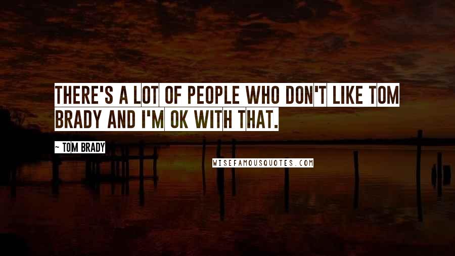 Tom Brady Quotes: There's a lot of people who don't like Tom Brady and I'm OK with that.