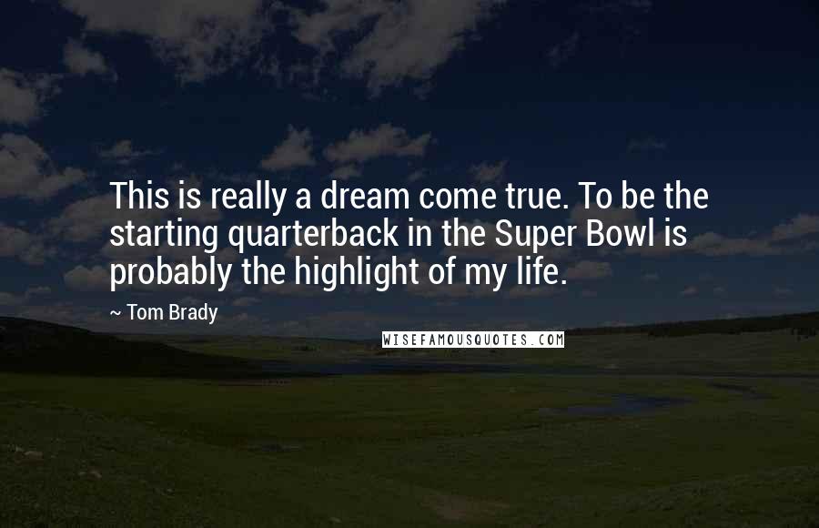 Tom Brady Quotes: This is really a dream come true. To be the starting quarterback in the Super Bowl is probably the highlight of my life.