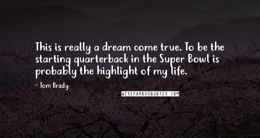 Tom Brady Quotes: This is really a dream come true. To be the starting quarterback in the Super Bowl is probably the highlight of my life.