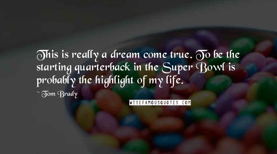 Tom Brady Quotes: This is really a dream come true. To be the starting quarterback in the Super Bowl is probably the highlight of my life.