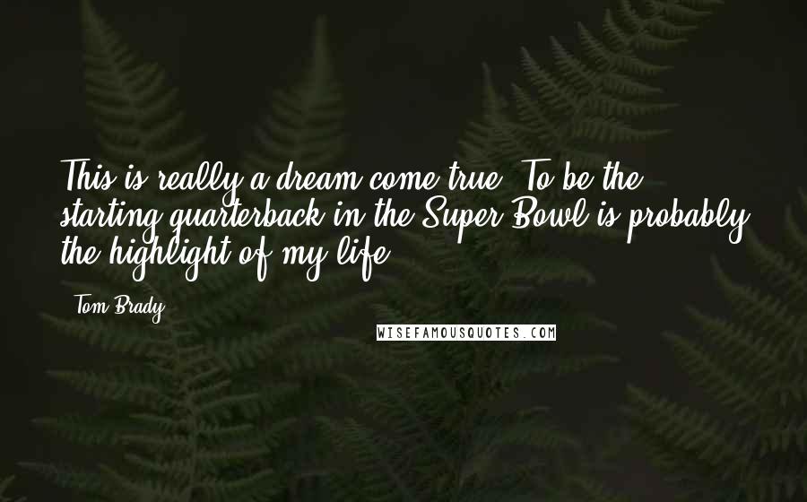 Tom Brady Quotes: This is really a dream come true. To be the starting quarterback in the Super Bowl is probably the highlight of my life.