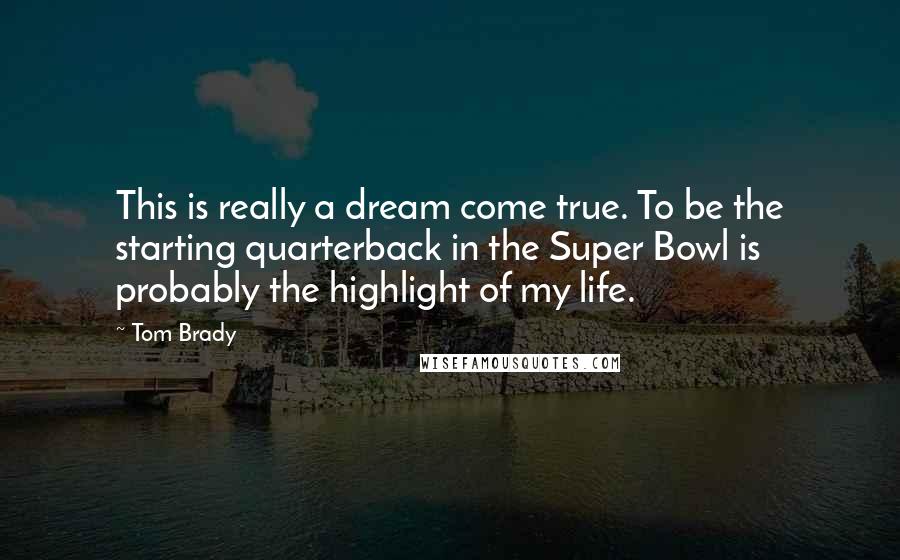 Tom Brady Quotes: This is really a dream come true. To be the starting quarterback in the Super Bowl is probably the highlight of my life.