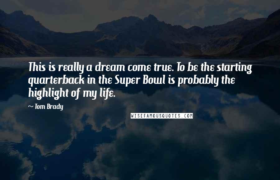 Tom Brady Quotes: This is really a dream come true. To be the starting quarterback in the Super Bowl is probably the highlight of my life.