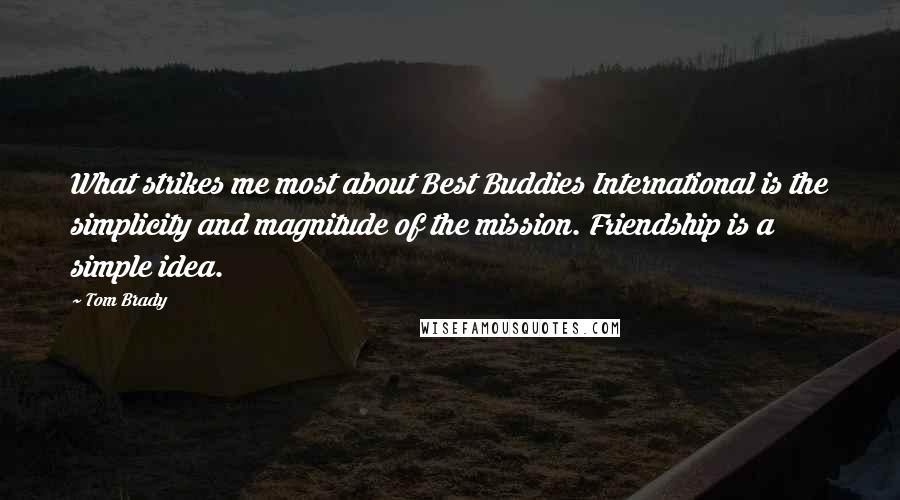 Tom Brady Quotes: What strikes me most about Best Buddies International is the simplicity and magnitude of the mission. Friendship is a simple idea.