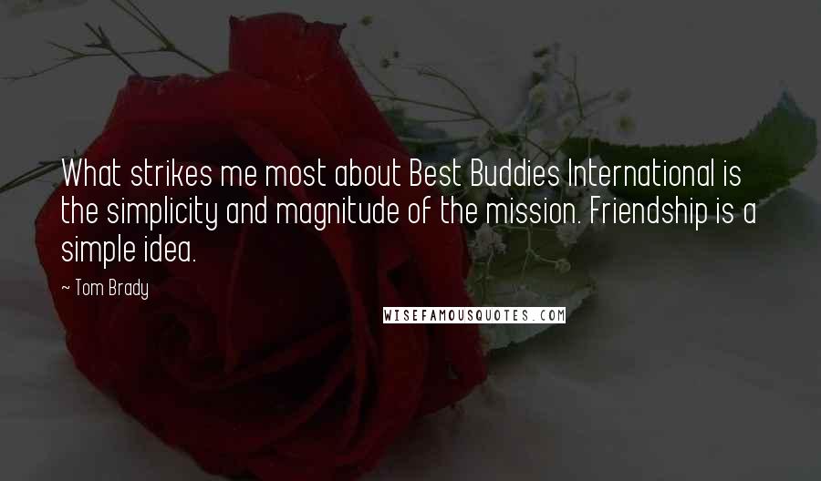 Tom Brady Quotes: What strikes me most about Best Buddies International is the simplicity and magnitude of the mission. Friendship is a simple idea.
