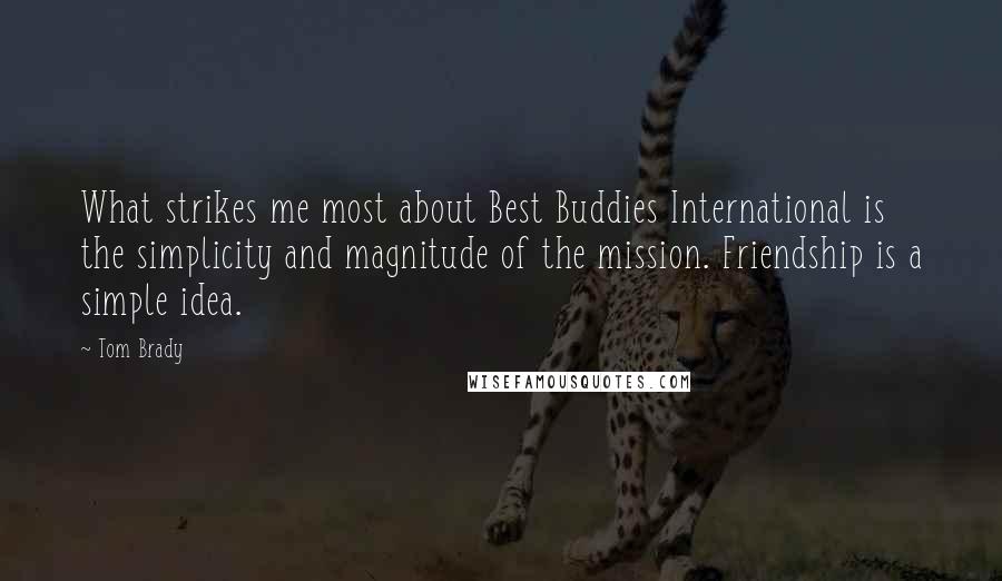 Tom Brady Quotes: What strikes me most about Best Buddies International is the simplicity and magnitude of the mission. Friendship is a simple idea.