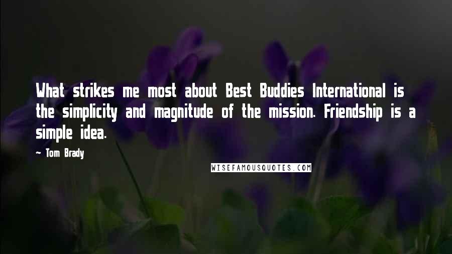 Tom Brady Quotes: What strikes me most about Best Buddies International is the simplicity and magnitude of the mission. Friendship is a simple idea.